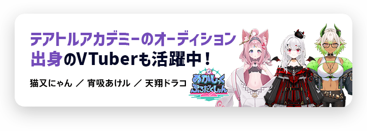 テアトルアカデミーのオーディション出身のVTuberも活躍中！ あかしっくぷろだくしょん 猫又にゃん ／ 宵吸あけル ／ 天翔ドラコ
