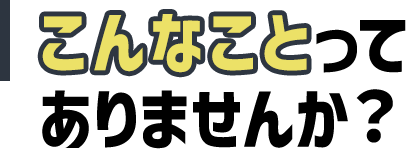 こんなことってありませんか？