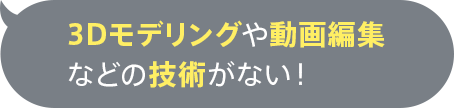 3Dモデリングや動画編集などの技術がない！