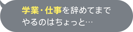 学業・仕事を辞めてまでやるのはちょっと…