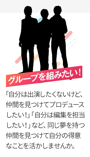 グループを組みたい！「自分は出演したくないけど、仲間を見つけてプロデュースしたい！自分は編集を担当したい！など、同じ夢を持つ仲間を見つけて自分の得意を活かしませんか？」