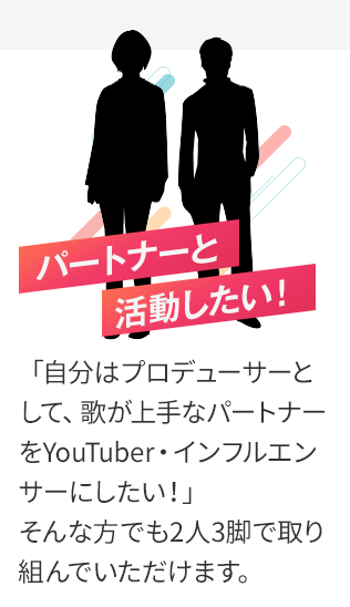 パートナーと活動したい！「自分はプロデューサーとして、歌が上手なパートナーをYoutuber・インフルエンサーにしたい！」そんな方でも二人三脚で取り組んでいただけます。