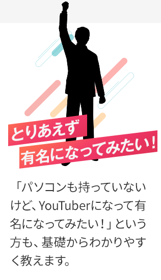 とりあえず有名になってみたい！「パソコンも持っていないけど、Youtuberになって有名になってみたい！」という方も、基礎からわかりやすく教えます。