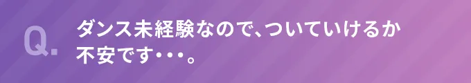Q.ダンス未経験なので、ついていけるか不安です・・・。