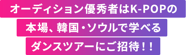 オーディション優秀者はK-POPの 本場、韓国・ソウルで学べる ダンスツアーにご招待！！