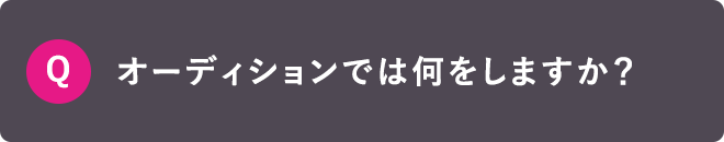 Q オーディションでは何をしますか？
