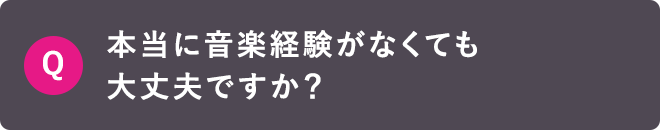 Q 本当に音楽経験がなくても大丈夫ですか？