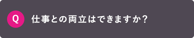 Q 仕事との両立はできますか？
