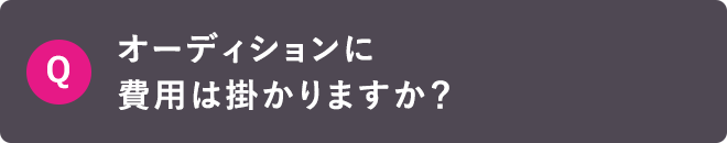 Q オーディションに費用は掛かりますか？