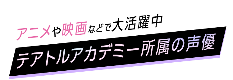 テアトルアカデミー所属の声優 アニメや映画などで大活躍中！