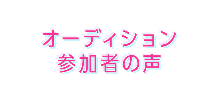 オーディション参加者の声を紹介します。