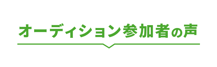 オーディション参加者の声を紹介します。